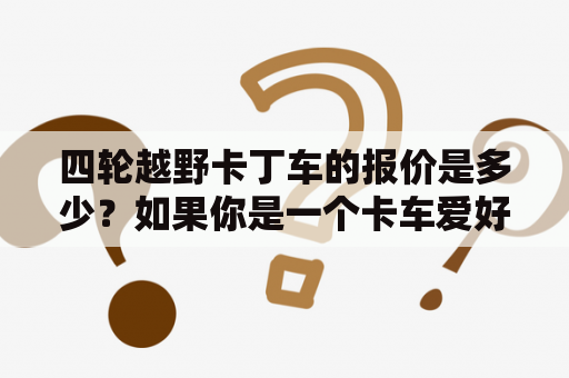 四轮越野卡丁车的报价是多少？如果你是一个卡车爱好者，那么你一定对四轮越野卡丁车非常感兴趣。四轮越野卡丁车是一种在野外适用性非常强的越野车，它具有卡丁车的速度和操控性，也能在不平坦的地形上很好的工作。这种车通常有非常耐用的车身和底盘，它们的引擎也非常强大，能够轻易地爬上陡峭的山坡或穿越泥泞的路面。