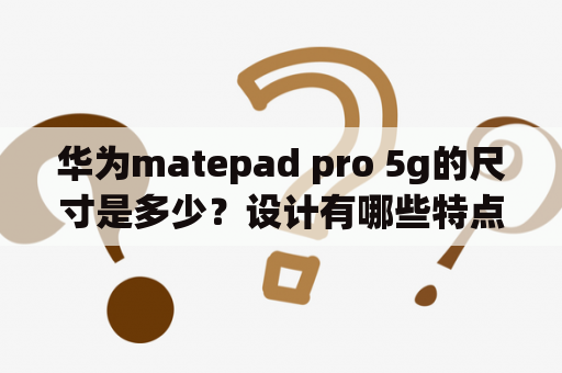 华为matepad pro 5g的尺寸是多少？设计有哪些特点？