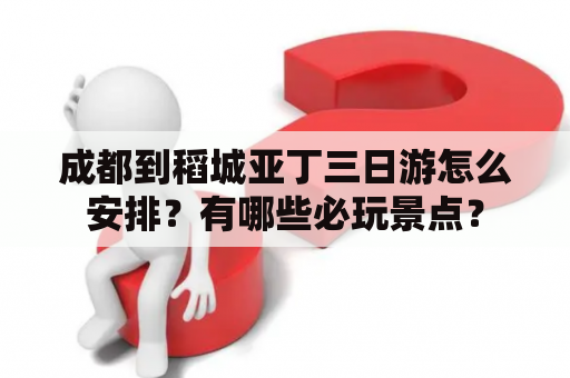 成都到稻城亚丁三日游怎么安排？有哪些必玩景点？