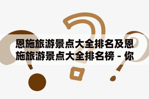 恩施旅游景点大全排名及恩施旅游景点大全排名榜 - 你知道恩施有哪些值得参观的景点吗？