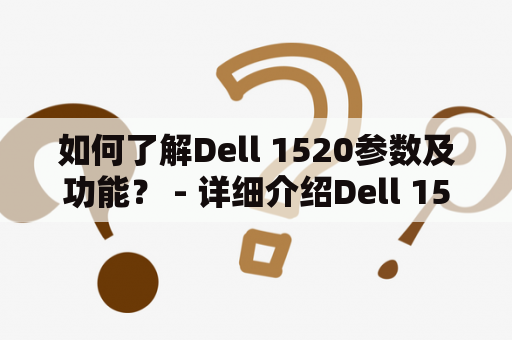 如何了解Dell 1520参数及功能？ - 详细介绍Dell 1520电脑的参数、功能及使用心得