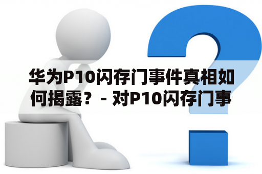 华为P10闪存门事件真相如何揭露？- 对P10闪存门事件的全面解析