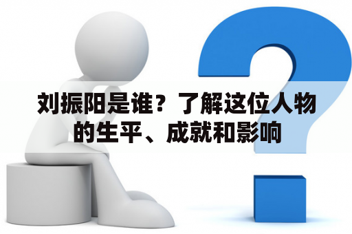 刘振阳是谁？了解这位人物的生平、成就和影响