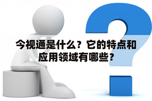 今视通是什么？它的特点和应用领域有哪些？