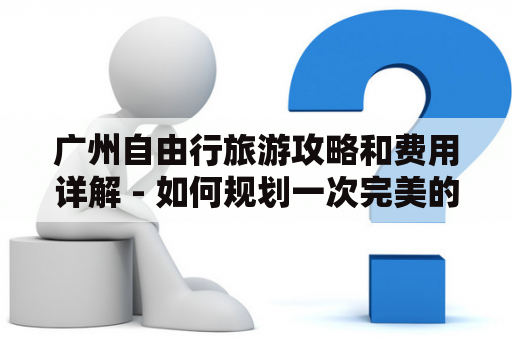 广州自由行旅游攻略和费用详解 - 如何规划一次完美的广州自由行？