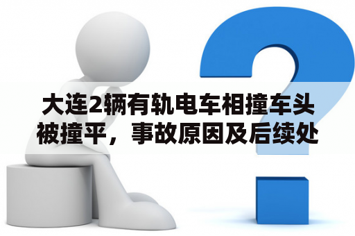 大连2辆有轨电车相撞车头被撞平，事故原因及后续处理情况如何？