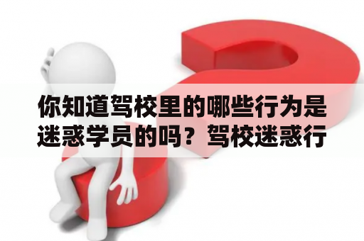 你知道驾校里的哪些行为是迷惑学员的吗？驾校迷惑行为图鉴及视频，揭秘真相！