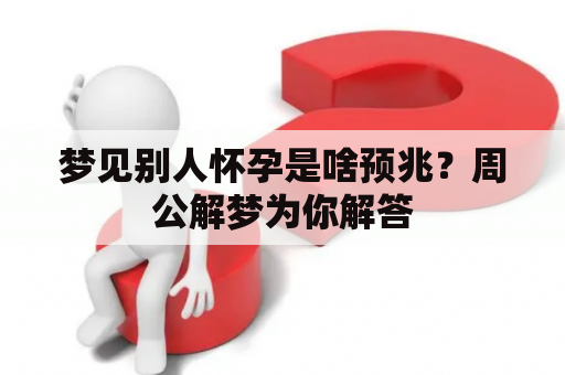 梦见别人怀孕是啥预兆？周公解梦为你解答