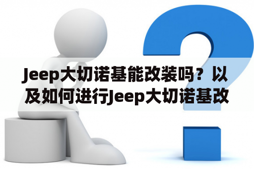 Jeep大切诺基能改装吗？以及如何进行Jeep大切诺基改装案例分享