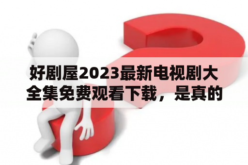 好剧屋2023最新电视剧大全集免费观看下载，是真的吗？