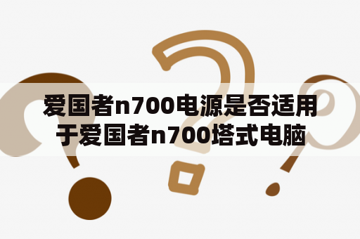 爱国者n700电源是否适用于爱国者n700塔式电脑