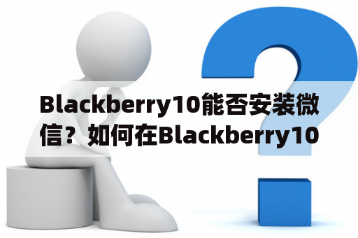 Blackberry10能否安装微信？如何在Blackberry10上使用微信？