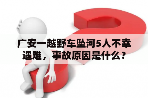 广安一越野车坠河5人不幸遇难，事故原因是什么？