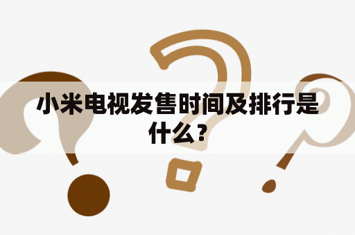 小米电视发售时间及排行是什么？