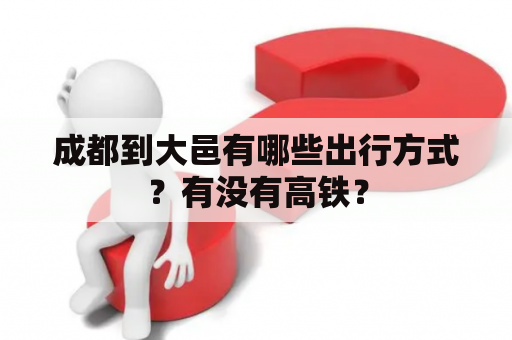 成都到大邑有哪些出行方式？有没有高铁？