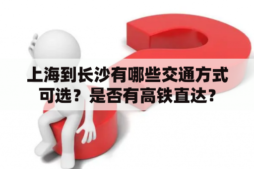 上海到长沙有哪些交通方式可选？是否有高铁直达？