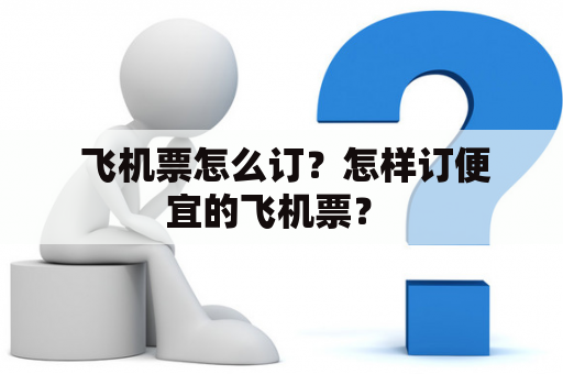  飞机票怎么订？怎样订便宜的飞机票？ 