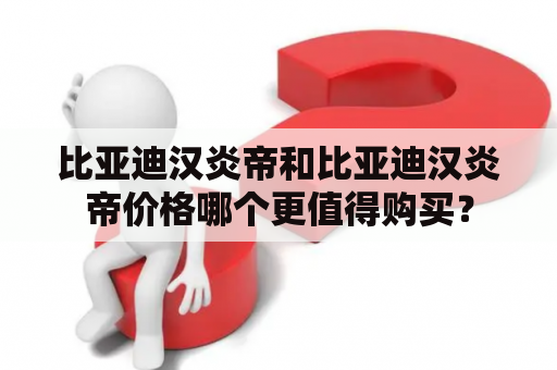 比亚迪汉炎帝和比亚迪汉炎帝价格哪个更值得购买？