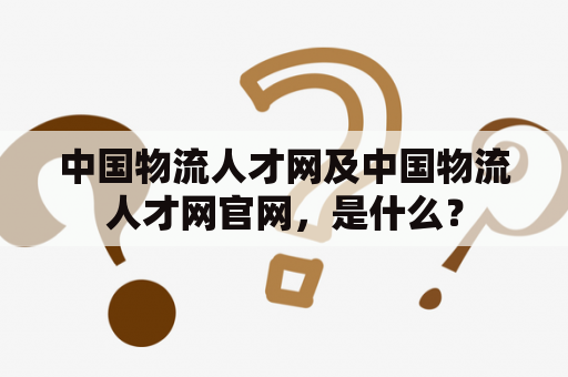 中国物流人才网及中国物流人才网官网，是什么？