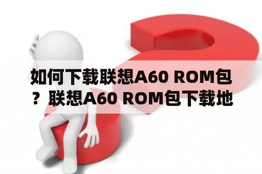 如何下载联想A60 ROM包？联想A60 ROM包下载地址推荐