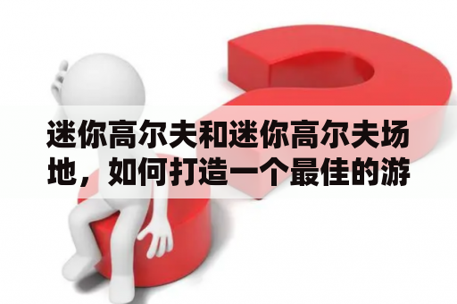 迷你高尔夫和迷你高尔夫场地，如何打造一个最佳的游戏体验？