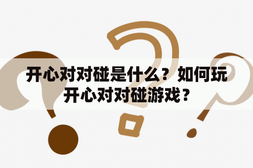 开心对对碰是什么？如何玩开心对对碰游戏？