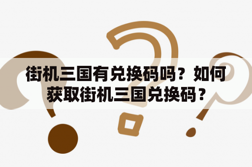 街机三国有兑换码吗？如何获取街机三国兑换码？