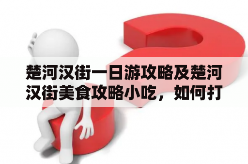 楚河汉街一日游攻略及楚河汉街美食攻略小吃，如何打造完美的一日游行程并尝遍楚河汉街的美食？