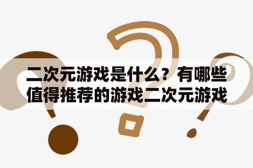 二次元游戏是什么？有哪些值得推荐的游戏二次元游戏？