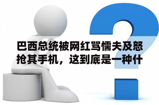 巴西总统被网红骂懦夫及怒抢其手机，这到底是一种什么样的行为？