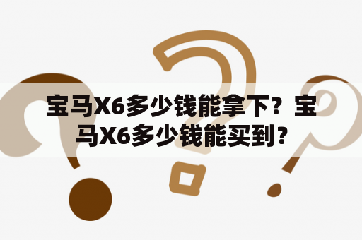 宝马X6多少钱能拿下？宝马X6多少钱能买到？