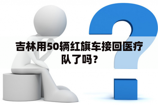 吉林用50辆红旗车接回医疗队了吗？