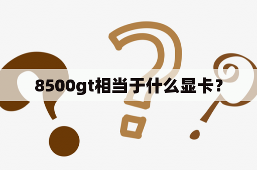 8500gt相当于什么显卡？