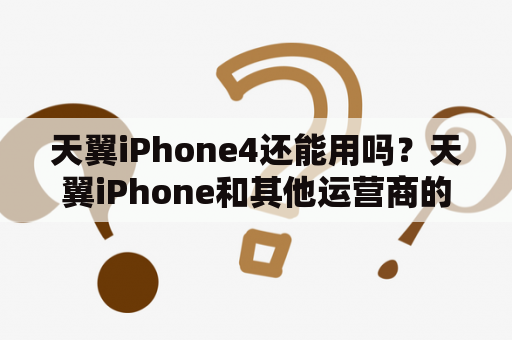 天翼iPhone4还能用吗？天翼iPhone和其他运营商的区别在哪里？