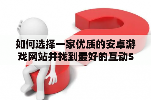 如何选择一家优质的安卓游戏网站并找到最好的互动SLG安卓游戏？