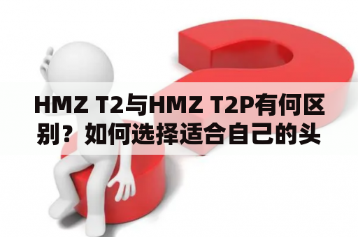 HMZ T2与HMZ T2P有何区别？如何选择适合自己的头戴式3D眼镜？