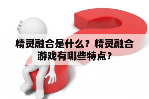 精灵融合是什么？精灵融合游戏有哪些特点？