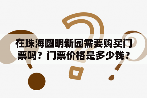 在珠海圆明新园需要购买门票吗？门票价格是多少钱？