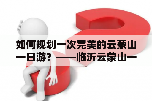 如何规划一次完美的云蒙山一日游？——临沂云蒙山一日游攻略