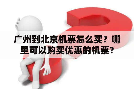 广州到北京机票怎么买？哪里可以购买优惠的机票？