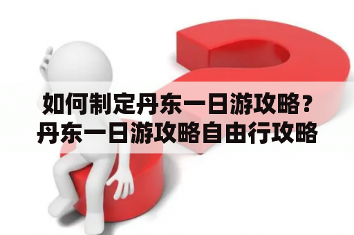 如何制定丹东一日游攻略？丹东一日游攻略自由行攻略分享