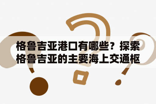 格鲁吉亚港口有哪些？探索格鲁吉亚的主要海上交通枢纽