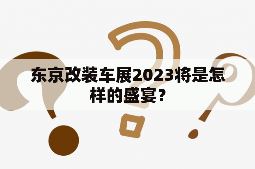 东京改装车展2023将是怎样的盛宴？