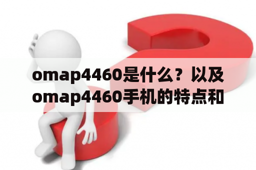 omap4460是什么？以及omap4460手机的特点和应用场景