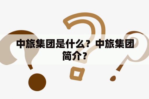 中旅集团是什么？中旅集团简介？