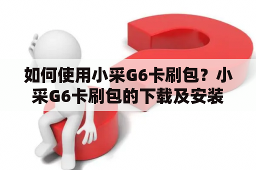 如何使用小采G6卡刷包？小采G6卡刷包的下载及安装步骤