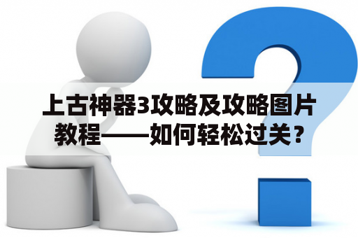 上古神器3攻略及攻略图片教程——如何轻松过关？