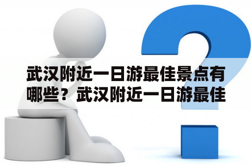 武汉附近一日游最佳景点有哪些？武汉附近一日游最佳景点排名是怎样的？