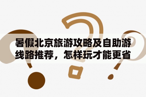 暑假北京旅游攻略及自助游线路推荐，怎样玩才能更省钱又过瘾？