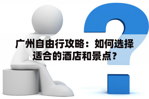 广州自由行攻略：如何选择适合的酒店和景点？